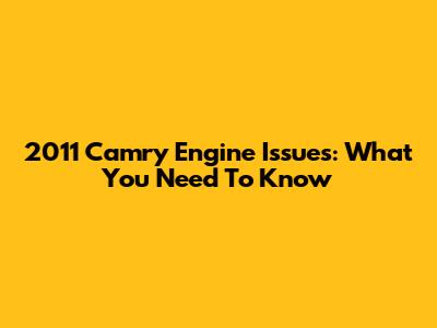 2011 Camry Engine Issues: What You Need To Know