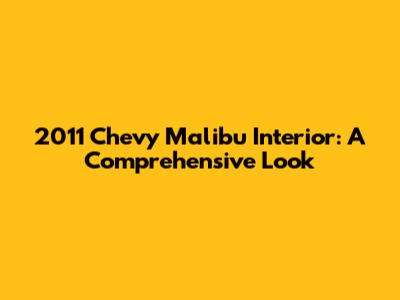 2011 Chevy Malibu Interior: A Comprehensive Look