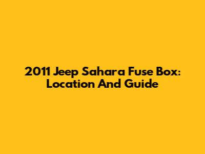 2011 Jeep Sahara Fuse Box: Location And Guide