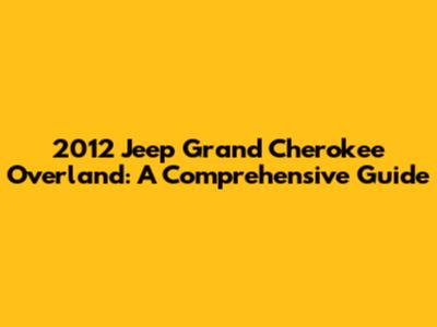 2012 Jeep Grand Cherokee Overland: A Comprehensive Guide