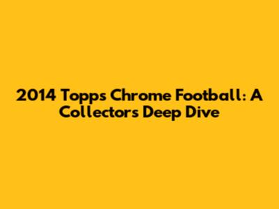 2014 Topps Chrome Football: A Collector's Deep Dive
