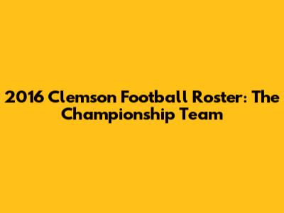 2016 Clemson Football Roster: The Championship Team
