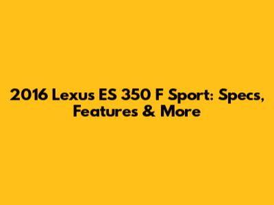 2016 Lexus ES 350 F Sport: Specs, Features & More