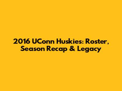 2016 UConn Huskies: Roster, Season Recap & Legacy