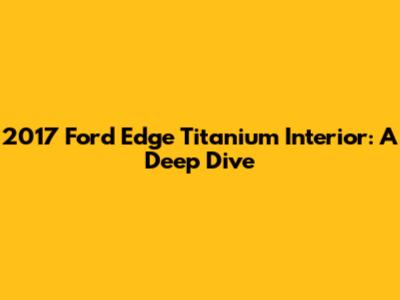 2017 Ford Edge Titanium Interior: A Deep Dive