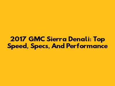 2017 GMC Sierra Denali: Top Speed, Specs, And Performance
