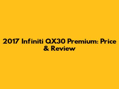 2017 Infiniti QX30 Premium: Price & Review