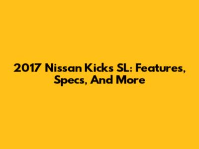 2017 Nissan Kicks SL: Features, Specs, And More