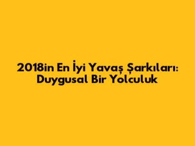 2018'in En İyi Yavaş Şarkıları: Duygusal Bir Yolculuk
