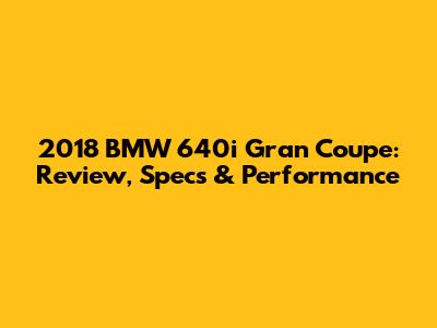 2018 BMW 640i Gran Coupe: Review, Specs & Performance
