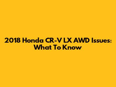 2018 Honda CR-V LX AWD Issues: What To Know