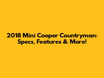 2018 Mini Cooper Countryman: Specs, Features & More!