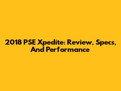 2018 PSE Xpedite: Review, Specs, And Performance