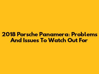 2018 Porsche Panamera: Problems And Issues To Watch Out For
