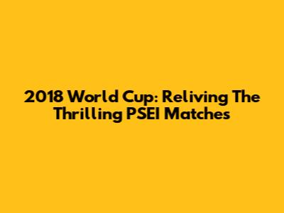 2018 World Cup: Reliving The Thrilling PSEI Matches