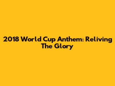 2018 World Cup Anthem: Reliving The Glory