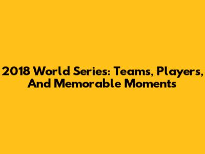 2018 World Series: Teams, Players, And Memorable Moments
