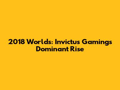 2018 Worlds: Invictus Gaming's Dominant Rise