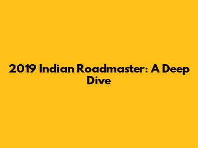 2019 Indian Roadmaster: A Deep Dive