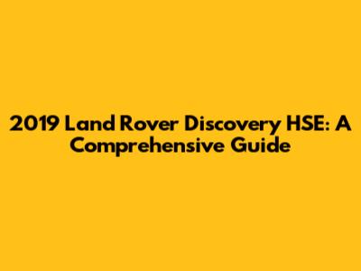 2019 Land Rover Discovery HSE: A Comprehensive Guide