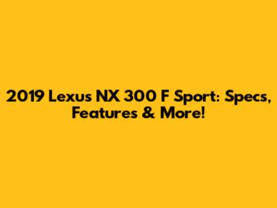 2019 Lexus NX 300 F Sport: Specs, Features & More!