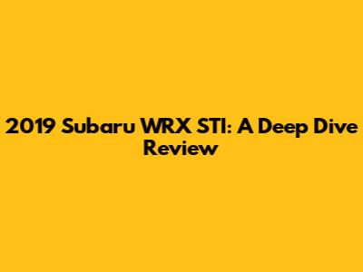 2019 Subaru WRX STI: A Deep Dive Review