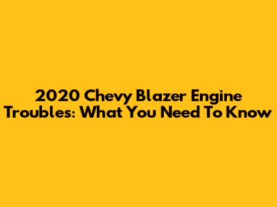 2020 Chevy Blazer Engine Troubles: What You Need To Know
