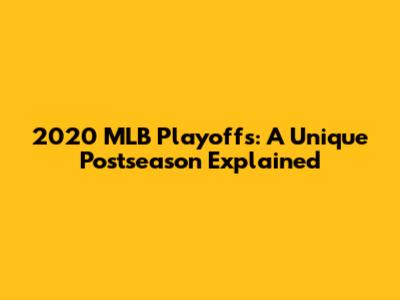 2020 MLB Playoffs: A Unique Postseason Explained