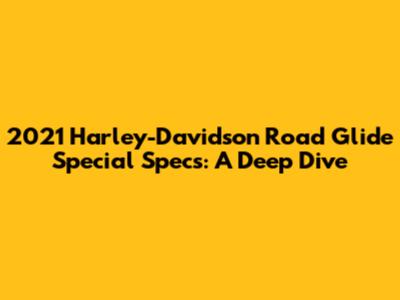 2021 Harley-Davidson Road Glide Special Specs: A Deep Dive