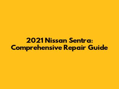 2021 Nissan Sentra: Comprehensive Repair Guide