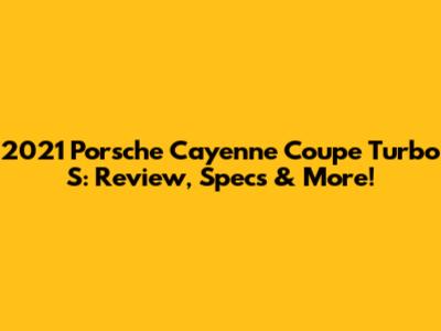 2021 Porsche Cayenne Coupe Turbo S: Review, Specs & More!