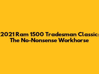 2021 Ram 1500 Tradesman Classic: The No-Nonsense Workhorse