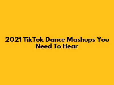 2021 TikTok Dance Mashups You Need To Hear