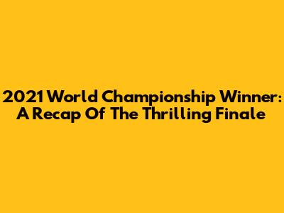 2021 World Championship Winner: A Recap Of The Thrilling Finale