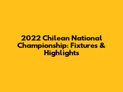 2022 Chilean National Championship: Fixtures & Highlights