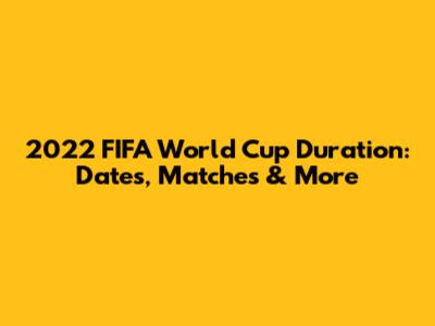 2022 FIFA World Cup Duration: Dates, Matches & More