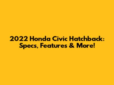 2022 Honda Civic Hatchback: Specs, Features & More!