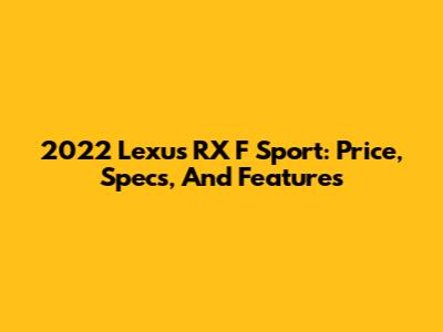 2022 Lexus RX F Sport: Price, Specs, And Features
