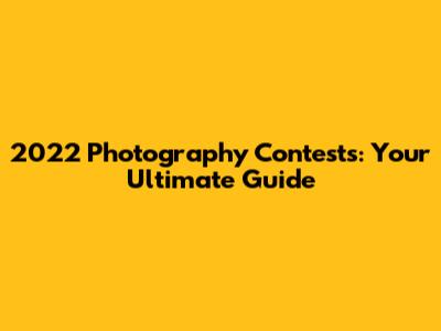 2022 Photography Contests: Your Ultimate Guide