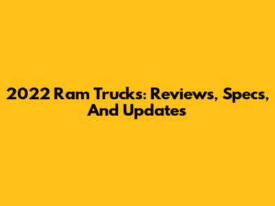 2022 Ram Trucks: Reviews, Specs, And Updates