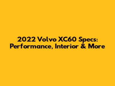 2022 Volvo XC60 Specs: Performance, Interior & More