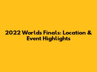 2022 Worlds Finals: Location & Event Highlights