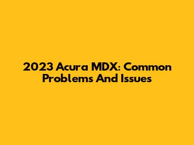 2023 Acura MDX: Common Problems And Issues