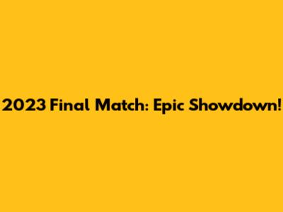 2023 Final Match: Epic Showdown!