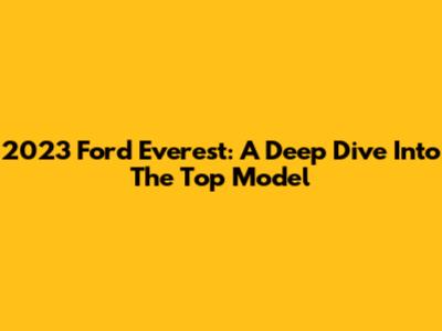 2023 Ford Everest: A Deep Dive Into The Top Model