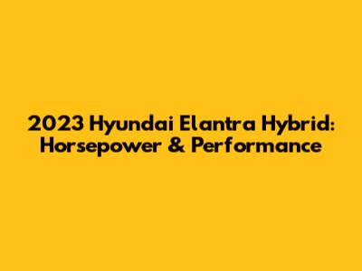2023 Hyundai Elantra Hybrid: Horsepower & Performance