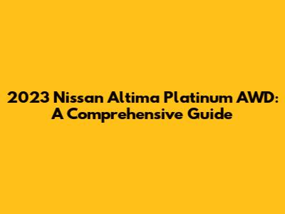 2023 Nissan Altima Platinum AWD: A Comprehensive Guide