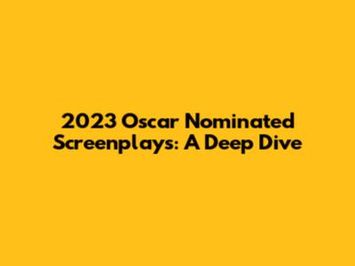2023 Oscar Nominated Screenplays: A Deep Dive