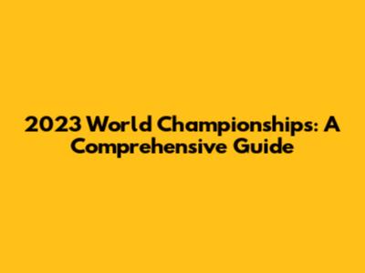 2023 World Championships: A Comprehensive Guide