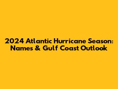 2024 Atlantic Hurricane Season: Names & Gulf Coast Outlook